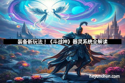 装备新玩法！《斗战神》器灵系统全解读